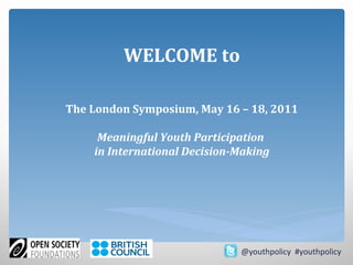 WELCOME to The London Symposium, May 16 – 18, 2011 Meaningful Youth Participation  in International Decision-Making @youthpolicy  #youthpolicy 
