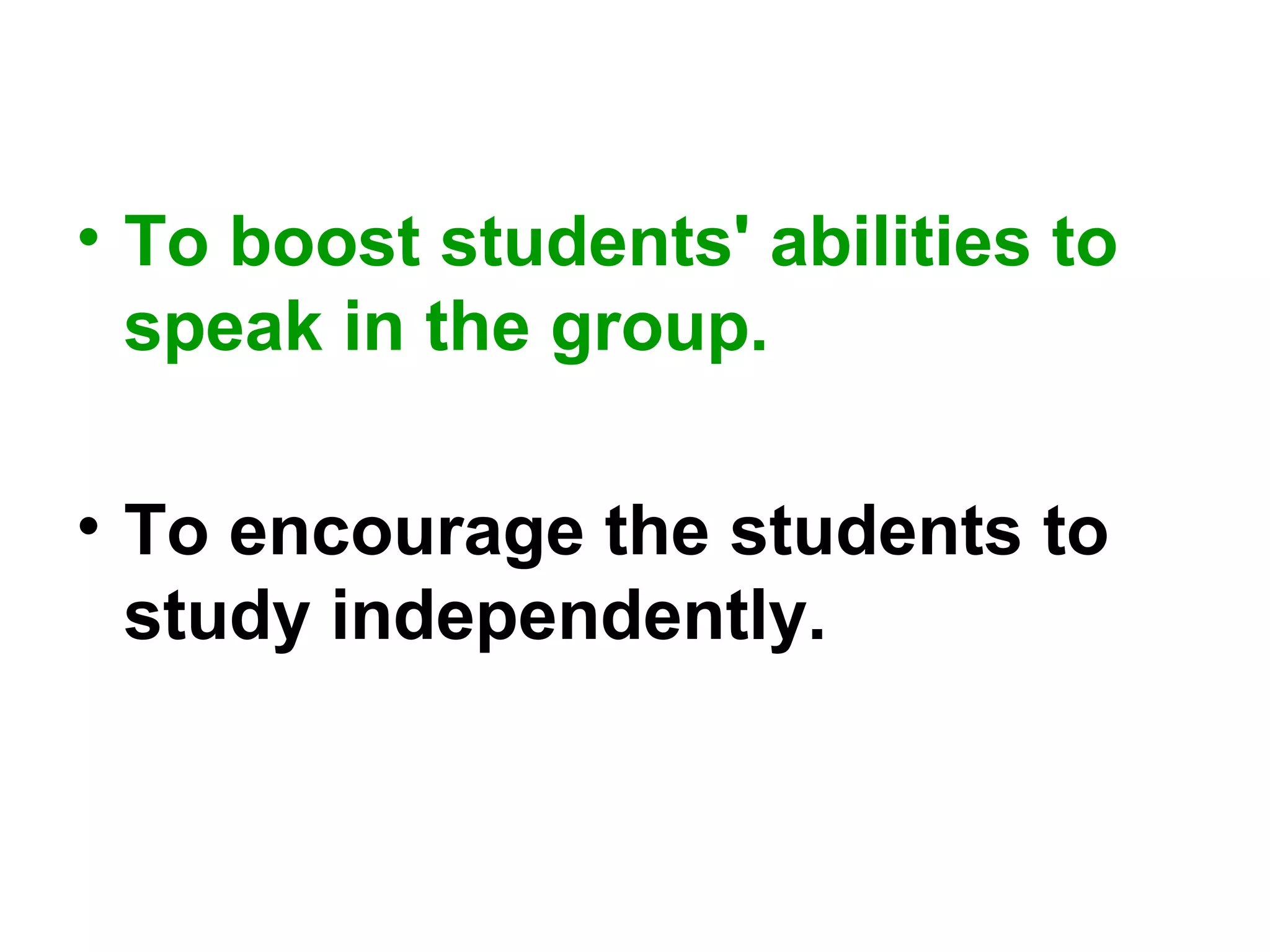 • To boost students' abilities to
speak in the group.
• To encourage the students to
study independently.
 