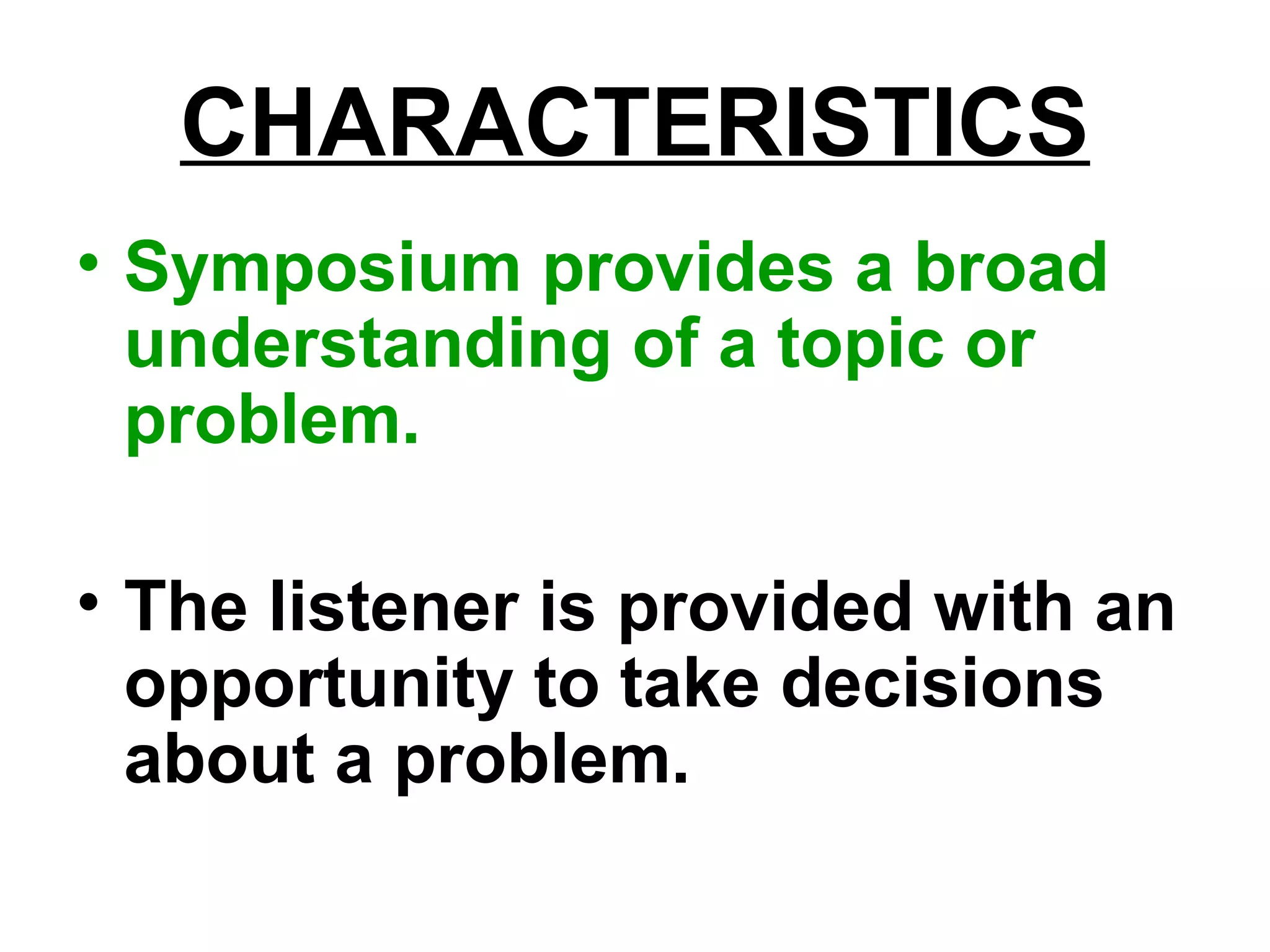 CHARACTERISTICS
• Symposium provides a broad
understanding of a topic or
problem.
• The listener is provided with an
opportunity to take decisions
about a problem.
 
