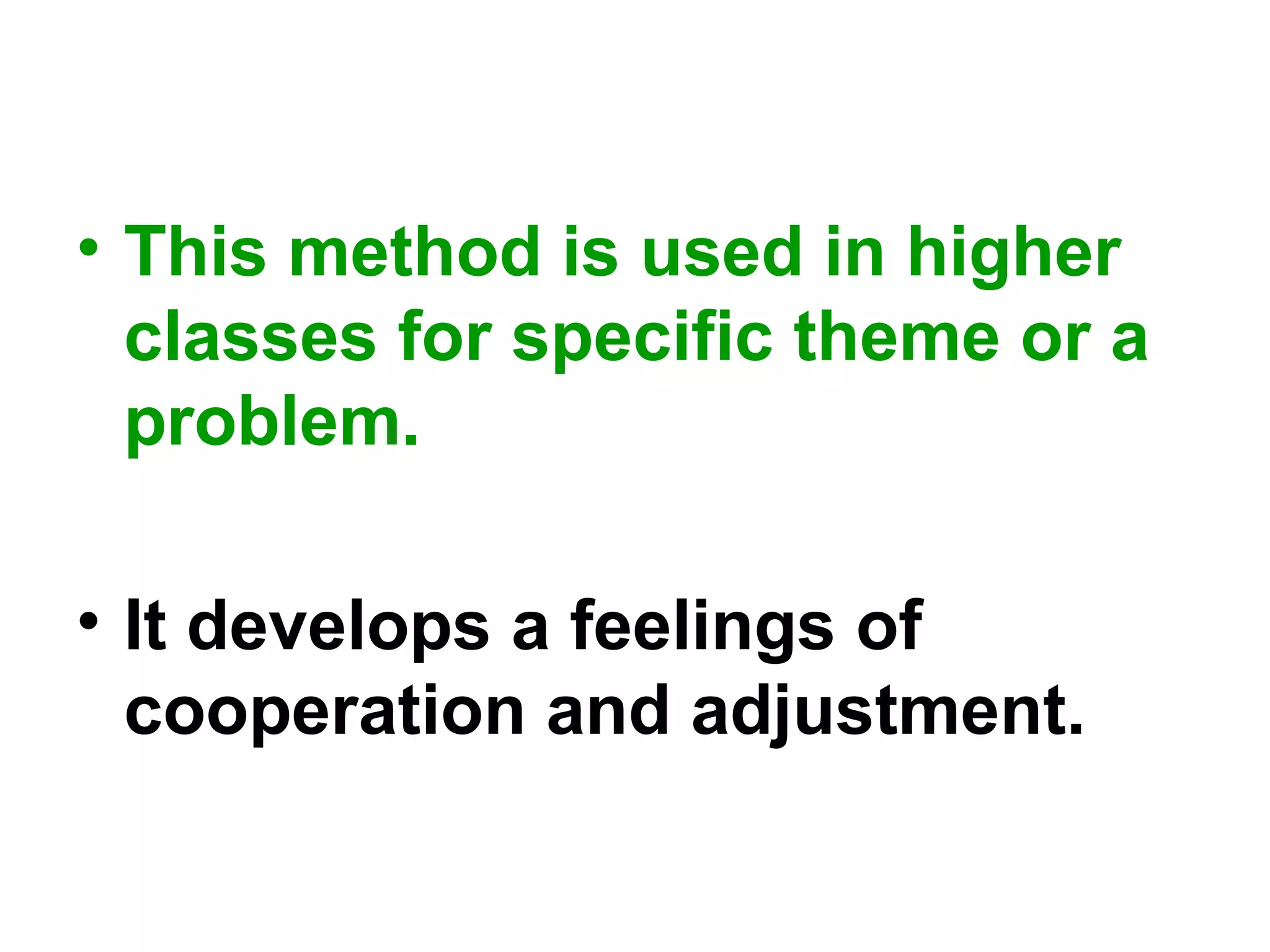 • This method is used in higher
classes for specific theme or a
problem.
• It develops a feelings of
cooperation and adjustment.
 