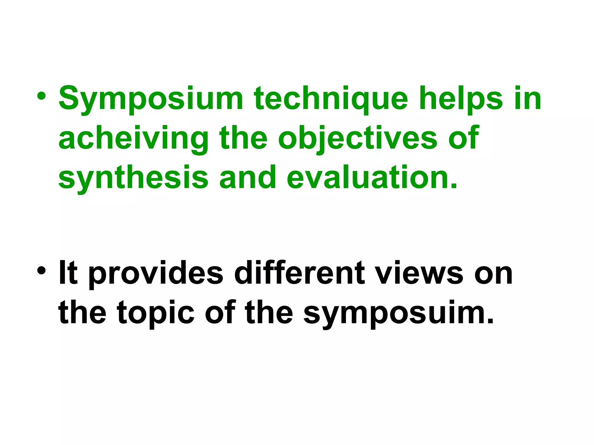 • Symposium technique helps in
acheiving the objectives of
synthesis and evaluation.
• It provides different views on
the topic of the symposuim.
 