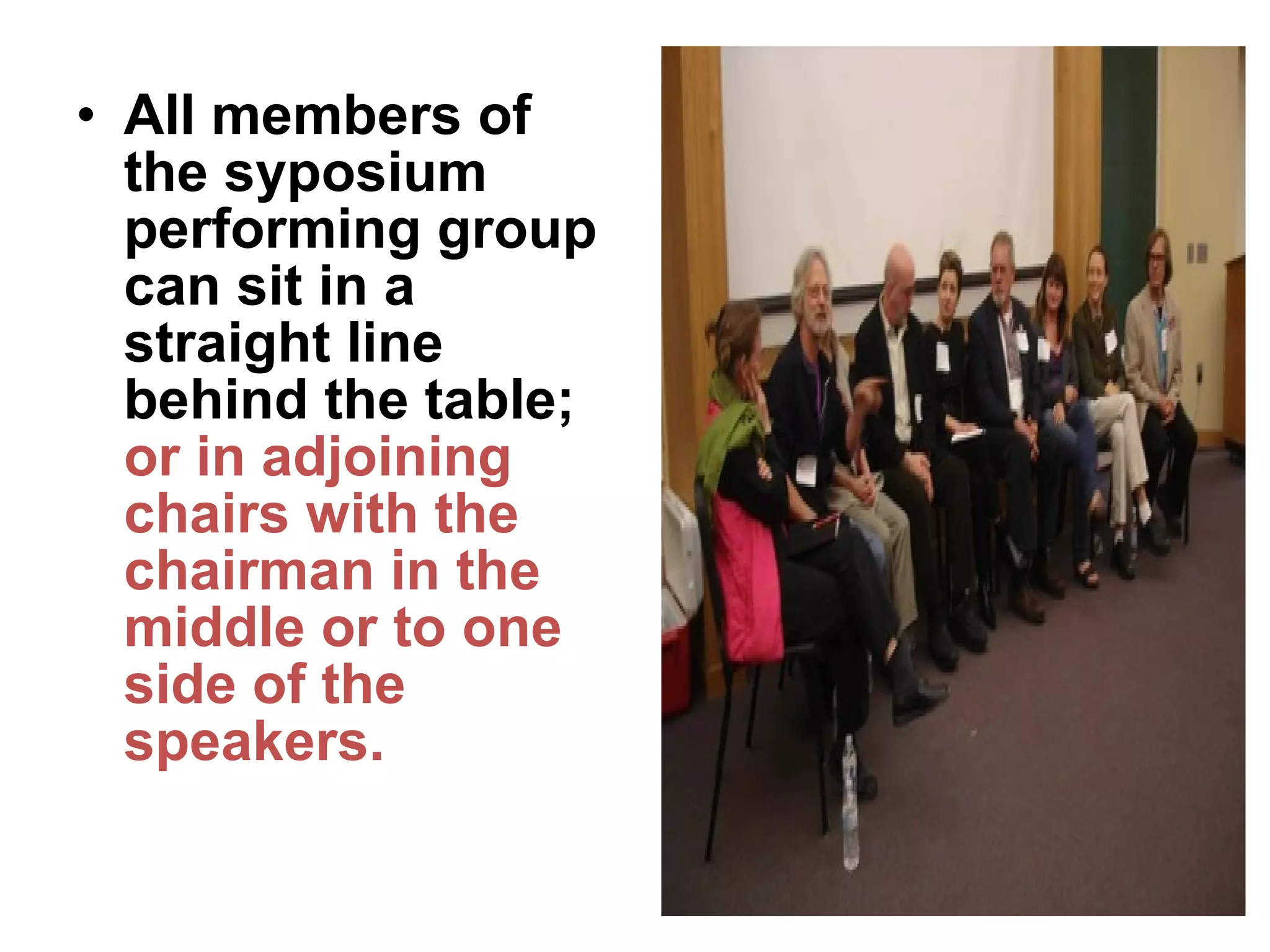 • All members of
the syposium
performing group
can sit in a
straight line
behind the table;
or in adjoining
chairs with the
chairman in the
middle or to one
side of the
speakers.
 