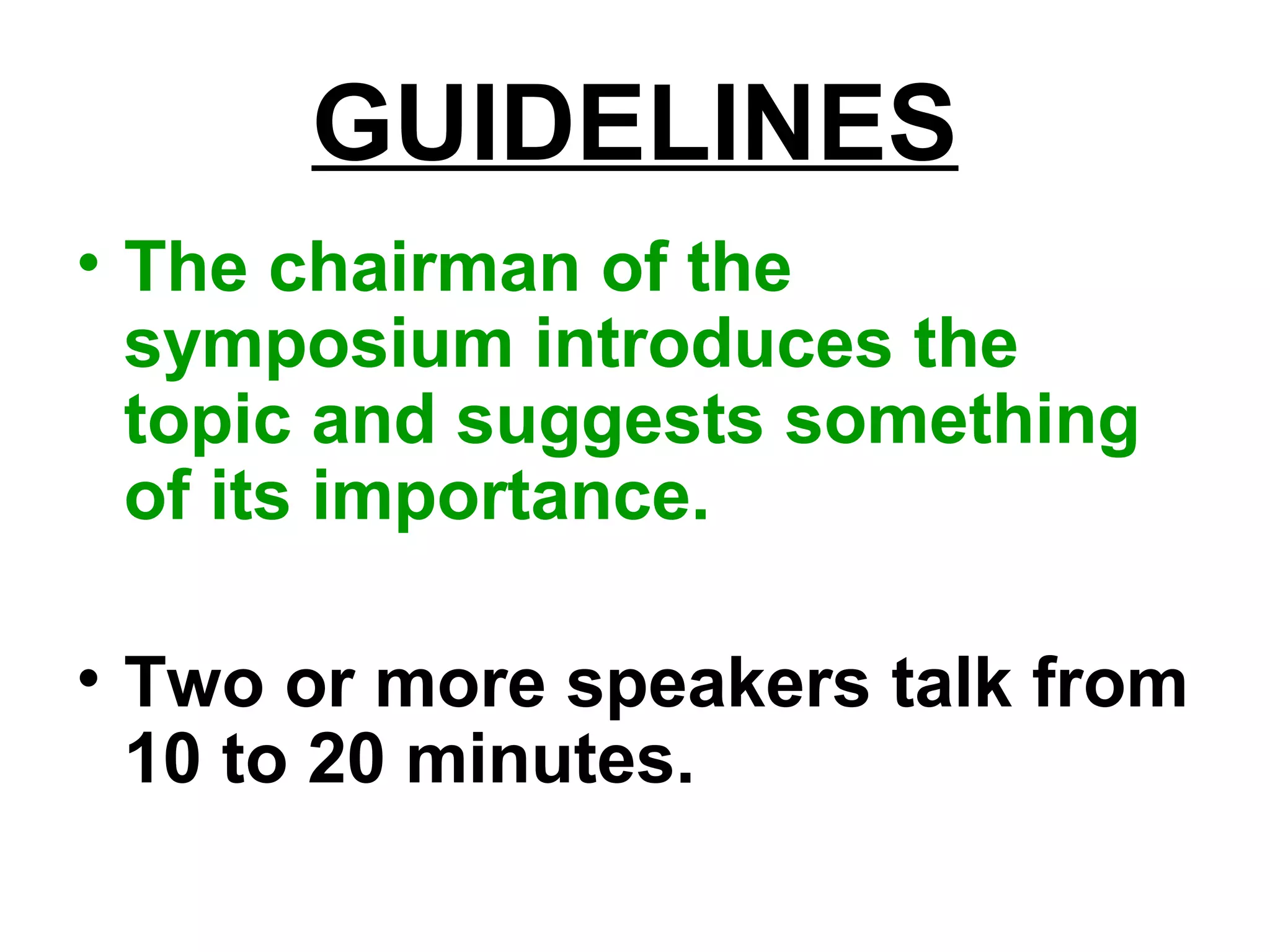 GUIDELINES
• The chairman of the
symposium introduces the
topic and suggests something
of its importance.
• Two or more speakers talk from
10 to 20 minutes.
 