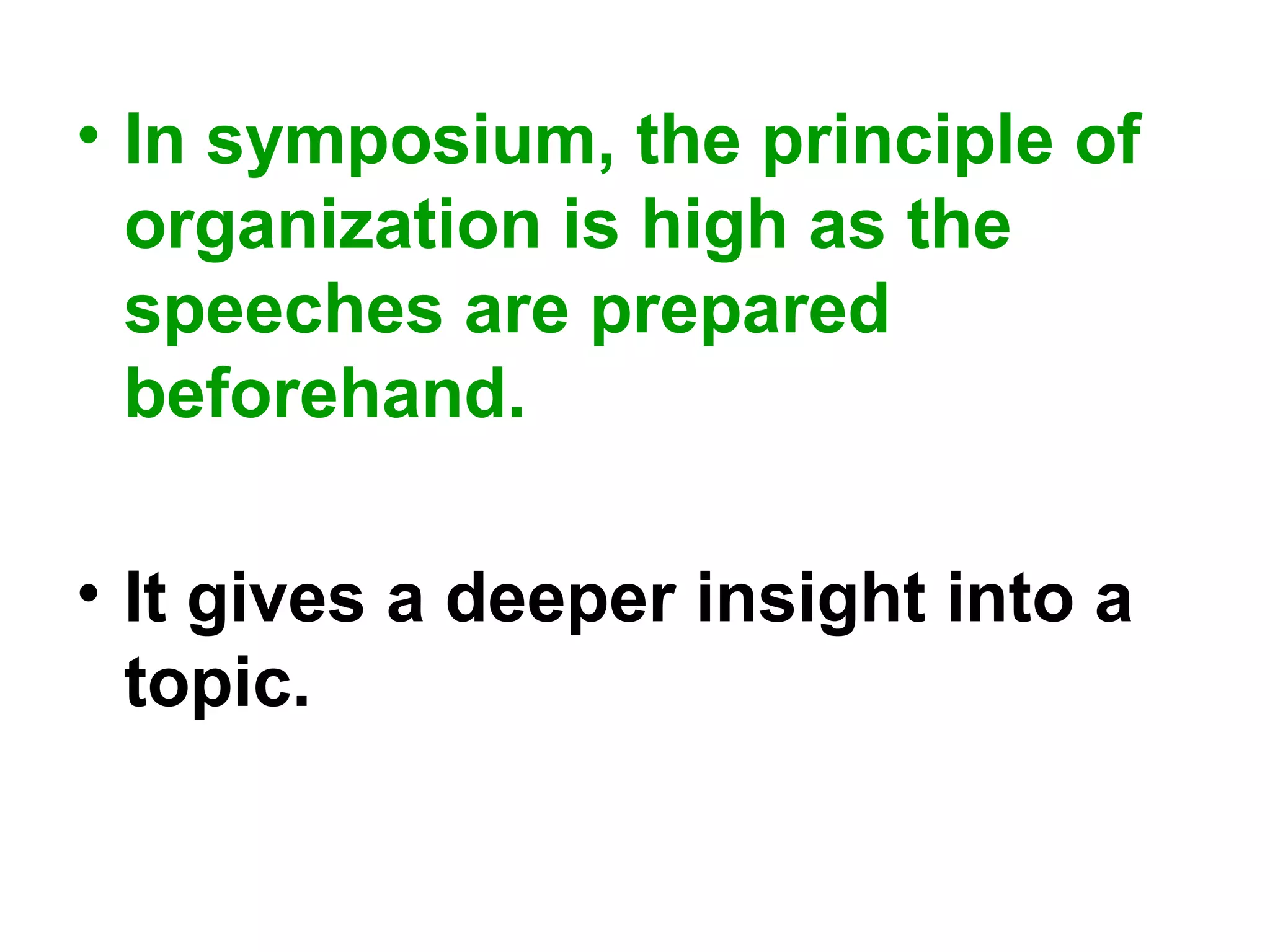 • In symposium, the principle of
organization is high as the
speeches are prepared
beforehand.
• It gives a deeper insight into a
topic.
 