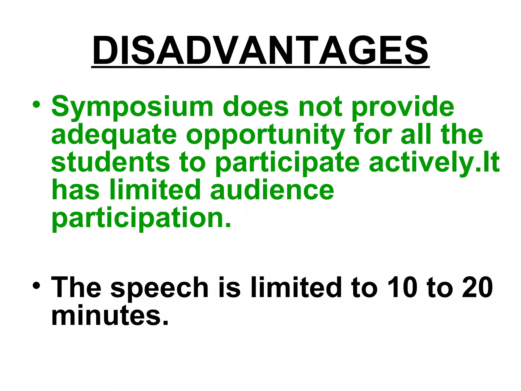 DISADVANTAGES
• Symposium does not provide
adequate opportunity for all the
students to participate actively.It
has limited audience
participation.
• The speech is limited to 10 to 20
minutes.
 