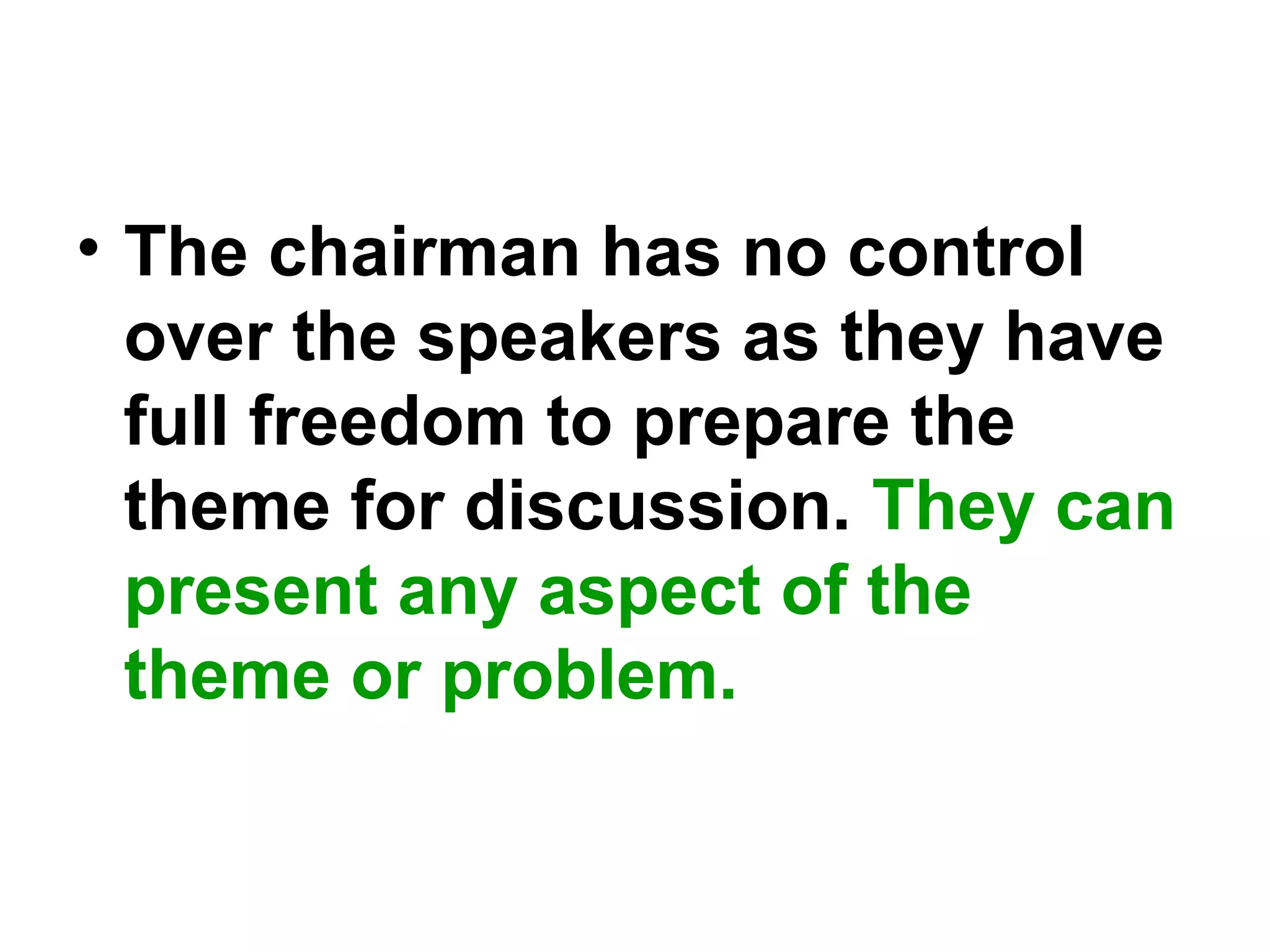 • The chairman has no control
over the speakers as they have
full freedom to prepare the
theme for discussion. They can
present any aspect of the
theme or problem.
 