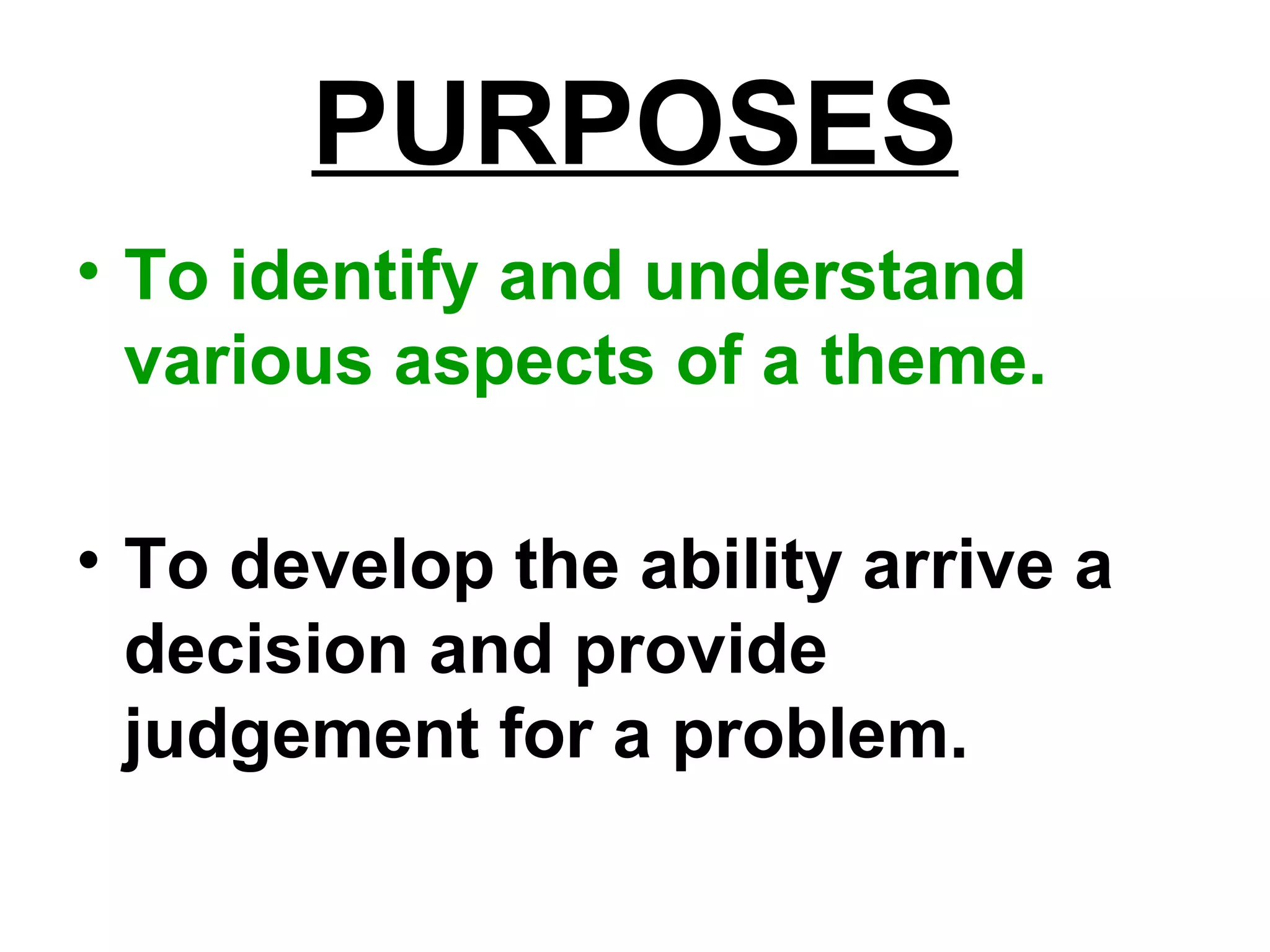 PURPOSES
• To identify and understand
various aspects of a theme.
• To develop the ability arrive a
decision and provide
judgement for a problem.
 