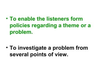 • To enable the listeners form
policies regarding a theme or a
problem.
• To investigate a problem from
several points of view.
 