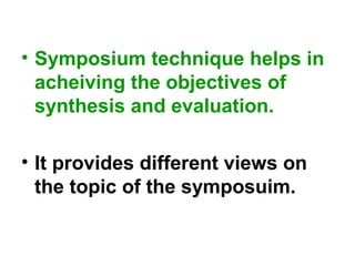 • Symposium technique helps in
acheiving the objectives of
synthesis and evaluation.
• It provides different views on
the topic of the symposuim.
 