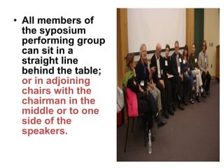 • All members of
the syposium
performing group
can sit in a
straight line
behind the table;
or in adjoining
chairs with the
chairman in the
middle or to one
side of the
speakers.
 
