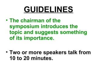 GUIDELINES
• The chairman of the
symposium introduces the
topic and suggests something
of its importance.
• Two or more speakers talk from
10 to 20 minutes.
 