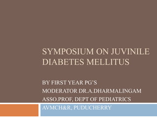 SYMPOSIUM ON JUVINILE
DIABETES MELLITUS
BY FIRST YEAR PG’S
MODERATOR DR.A.DHARMALINGAM
ASSO.PROF, DEPT OF PEDIATRICS
AVMCH&R, PUDUCHERRY
 