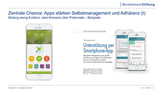Zentrale Chance: Apps stärken Selbstmanagement und Adhärenz (I)
Bislang wenig Evidenz, aber Konsens über Potenziale – Beispiele
2714.11.2016 |Patienten im digitalen Wandel
 