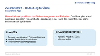 Zwischenfazit – Bedeutung für Ärzte
Gesundheits-Apps
Gesundheits-Apps stärken das Selbstmanagement von Patienten. Das Smartphone wird
dabei zum zentralen (Gesundheits-) Werkzeug in der Hand des Patienten. Der Markt
entwickelt sich dynamisch.
3114.11.2016 |Patienten im digitalen Wandel
HERAUSFORDERUNGEN
 Kenntnis Angebot / Markt
 Interoperabilität
CHANCEN
 Bessere (gemeinsame) Therapiesteuerung
 Höhere Therapietreue / Adhärenz
 Vereinfachte Geschäftsprozesse
 
