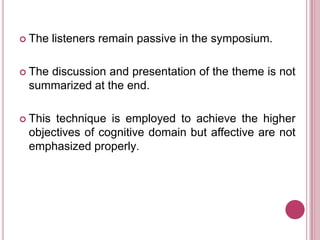 The

listeners remain passive in the symposium.

 The

discussion and presentation of the theme is not
summarized at the end.

 This

technique is employed to achieve the higher
objectives of cognitive domain but affective are not
emphasized properly.

 