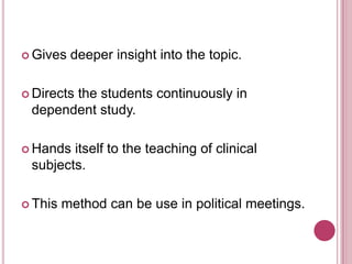  Gives

deeper insight into the topic.

 Directs

the students continuously in
dependent study.

 Hands

itself to the teaching of clinical
subjects.

 This

method can be use in political meetings.

 