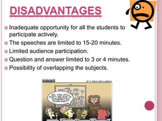  Inadequate

opportunity for all the students to
participate actively.
 The speeches are limited to 15-20 minutes.
 Limited audience participation.
 Question and answer limited to 3 or 4 minutes.
 Possibility of overlapping the subjects.

 