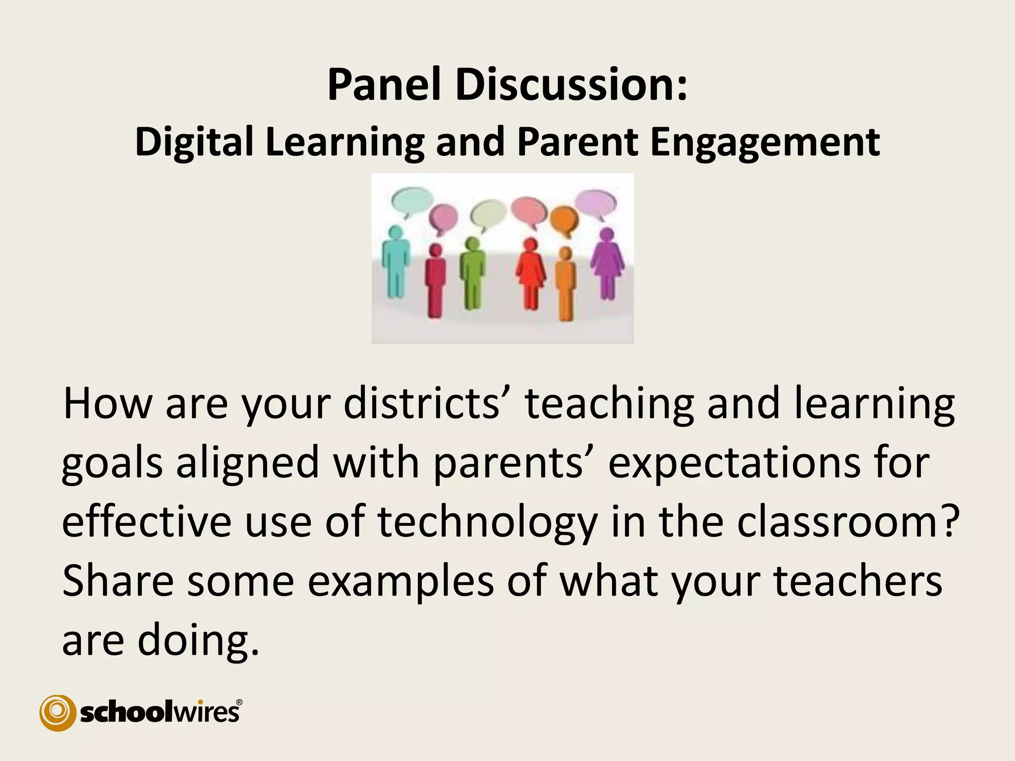 Panel Discussion:
Digital Learning and Parent Engagement

How are your districts’ teaching and learning
goals aligned with parents’ expectations for
effective use of technology in the classroom?
Share some examples of what your teachers
are doing.

 