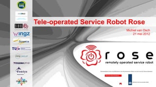 Tele-operated Service Robot Rose
                                                             Michiel van Osch
                                                                 21 mei 2012




                   Gesubsidieerd door het Ministerie van Economische Zaken en de Provincie Noord-Brabant
 