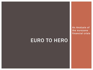 An Analysis of 
the eurozone 
financial crisis 
EURO TO HERO 
 