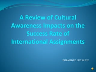 A Review of Cultural
Awareness Impacts on the
Success Rate of
International Assignments
PREPARED BY LUIS MUNIZ
 