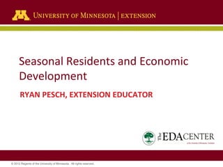 © 2012 Regents of the University of Minnesota. All rights reserved.
Seasonal Residents and Economic
Development
RYAN PESCH, EXTENSION EDUCATOR
 