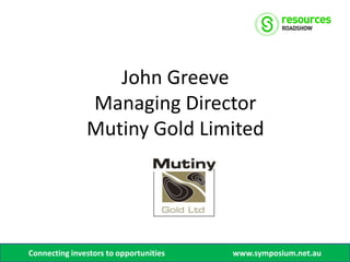 John Greeve
               Managing Director
               Mutiny Gold Limited




Connecting investors to opportunities   www.symposium.net.au
 