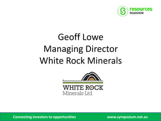 Geoff Lowe
               Managing Director
               White Rock Minerals




Connecting investors to opportunities   www.symposium.net.au
 