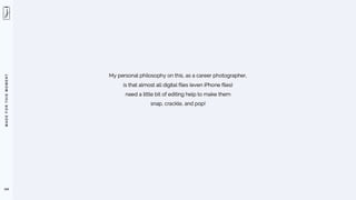 M
A
D
E
F
O
R
T
H
I
S
M
O
M
E
N
T
104
My personal philosophy on this, as a career photographer,
is that almost all digital files (even iPhone files)
need a little bit of editing help to make them
snap, crackle, and pop!
 