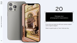 M
A
D
E
F
O
R
T
H
I
S
M
O
M
E
N
T
Every time you head out with your camera, expect
some magic to happen.
Make it a goal to get 3-5 “hero” shots per day.
110
20
Manage your
photographic expectations
 