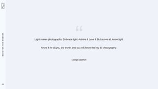 M
A
D
E
F
O
R
T
H
I
S
M
O
M
E
N
T
Light makes photography. Embrace light. Admire it. Love it. But above all, know light.
Know it for all you are worth, and you will know the key to photography.
George Eastman
121
 