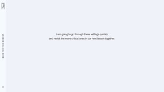 M
A
D
E
F
O
R
T
H
I
S
M
O
M
E
N
T
23
I am going to go through these settings quickly
and revisit the more critical ones in our next lesson together.
 