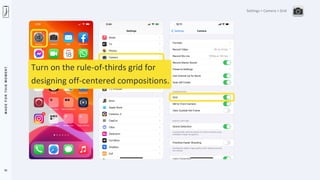 M
A
D
E
F
O
R
T
H
I
S
M
O
M
E
N
T
31
Settings > Camera > Grid
Turn on the rule-of-thirds grid for
designing off-centered compositions.
 