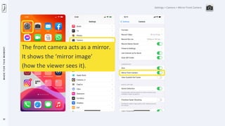 M
A
D
E
F
O
R
T
H
I
S
M
O
M
E
N
T
32
Settings > Camera > Mirror Front Camera
The front camera acts as a mirror.
It shows the ‘mirror image’
(how the viewer sees it).
 