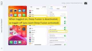 M
A
D
E
F
O
R
T
H
I
S
M
O
M
E
N
T
33
Settings > Camera > View Outside the Frame
When toggled on, Deep Fusion is deactivated,
so toggle off (you want Deep Fusion activated).
 