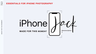 M
A
D
E
F
O
R
T
H
I
S
M
O
M
E
N
T
MADE FOR THIS MOMENT
#shotoniphon
e
ESSENTIALS FOR iPHONE PHOTOGRAPHY
 