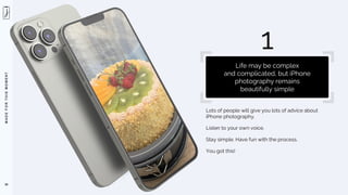 M
A
D
E
F
O
R
T
H
I
S
M
O
M
E
N
T
Lots of people will give you lots of advice about
iPhone photography.
Listen to your own voice.
Stay simple. Have fun with the process.
You got this!
38
1
Life may be complex
and complicated, but iPhone
photography remains
beautifully simple
 