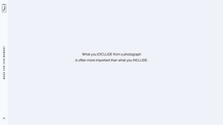 M
A
D
E
F
O
R
T
H
I
S
M
O
M
E
N
T
41
What you EXCLUDE from a photograph
is often more important than what you INCLUDE.
 