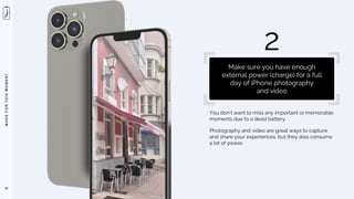 M
A
D
E
F
O
R
T
H
I
S
M
O
M
E
N
T
You don’t want to miss any important or memorable
moments due to a dead battery.
Photography and video are great ways to capture
and share your experiences, but they also consume
a lot of power.
42
2
Make sure you have enough
external power (charge) for a full
day of iPhone photography
and video
 