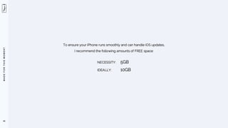M
A
D
E
F
O
R
T
H
I
S
M
O
M
E
N
T
49
To ensure your iPhone runs smoothly and can handle iOS updates,
I recommend the following amounts of FREE space:
NECESSITY: 5GB
IDEALLY: 10GB
 