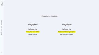 M
A
D
E
F
O
R
T
H
I
S
M
O
M
E
N
T
52
Megapixel vs Megabyte
Megapixel
Refers to the
resolution and detail
of the image
Megabyte
Refers to the
file size and storage space
the image occupies
 