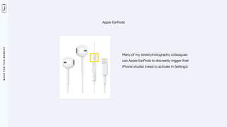 M
A
D
E
F
O
R
T
H
I
S
M
O
M
E
N
T
Apple EarPods
Many of my street photography colleagues
use Apple EarPods to discreetly trigger their
iPhone shutter (need to activate in Settings).
 