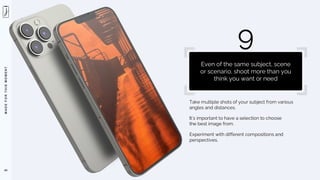 M
A
D
E
F
O
R
T
H
I
S
M
O
M
E
N
T
Take multiple shots of your subject from various
angles and distances.
It’s important to have a selection to choose
the best image from.
Experiment with different compositions and
perspectives.
69
9
Even of the same subject, scene
or scenario, shoot more than you
think you want or need
 