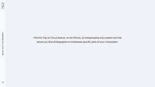 M
A
D
E
F
O
R
T
H
I
S
M
O
M
E
N
T
78
I find the Tap-to-Focus feature, on the iPhone, an indispensable and creative tool that
allows you (the photographer) to emphasize specific parts of your composition.
 