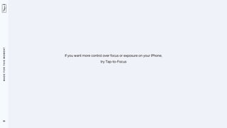 M
A
D
E
F
O
R
T
H
I
S
M
O
M
E
N
T
86
If you want more control over focus or exposure on your iPhone,
try Tap-to-Focus
 