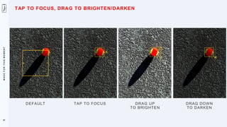 M
A
D
E
F
O
R
T
H
I
S
M
O
M
E
N
T
DEFAULT TAP TO FOCUS DRAG UP
TO BRIGHTEN
DRAG DOWN
TO DARKEN
87
TAP TO FOCUS, DRAG TO BRIGHTEN/DARKEN
 