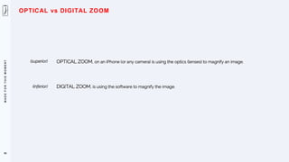 M
A
D
E
F
O
R
T
H
I
S
M
O
M
E
N
T
90
OPTICAL ZOOM, on an iPhone (or any camera) is using the optics (lenses) to magnify an image.
OPTICAL vs DIGITAL ZOOM
DIGITAL ZOOM, is using the software to magnify the image.
(superior)
(inferior)
 