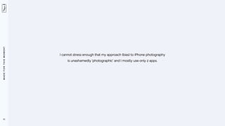 M
A
D
E
F
O
R
T
H
I
S
M
O
M
E
N
T
11
I cannot stress enough that my approach (bias) to iPhone photography
is unashamedly ‘photographic’ and I mostly use only 2 apps.
 