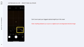 M
A
D
E
F
O
R
T
H
I
S
M
O
M
E
N
T
92
Just because you can. . . doesn’t mean you should.
Don’t zoom past your biggest optical length (5x in this case)
Note: Anything between 5.1x–25.0x is a digital zoom and degrades the final image
 