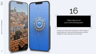 M
A
D
E
F
O
R
T
H
I
S
M
O
M
E
N
T
Curate your top shots into albums, which helps in
organizing your work and showcasing your best
images for easy sharing and reviewing.
99
16
Make albums of
your best photographs
 